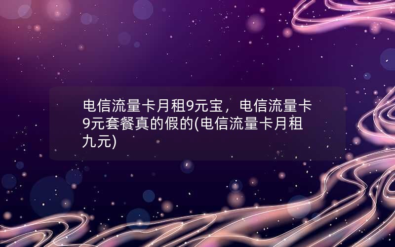 电信流量卡月租9元宝，电信流量卡9元套餐真的假的(电信流量卡月租九元)