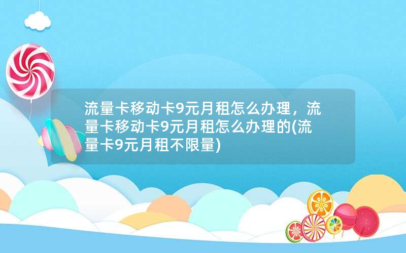 流量卡移动卡9元月租怎么办理，流量卡移动卡9元月租怎么办理的(流量卡9元月租不限量)