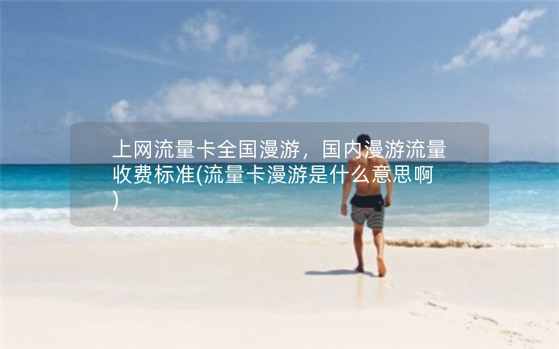 上网流量卡全国漫游，国内漫游流量收费标准(流量卡漫游是什么意思啊)