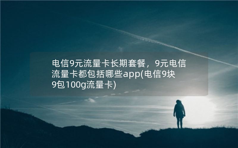 电信9元流量卡长期套餐，9元电信流量卡都包括哪些app(电信9块9包100g流量卡)