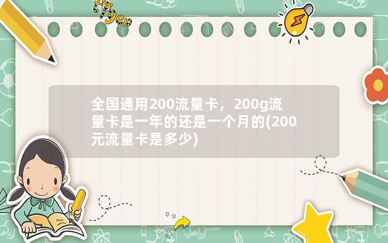 全国通用200流量卡，200g流量卡是一年的还是一个月的(200元流量卡是多少)