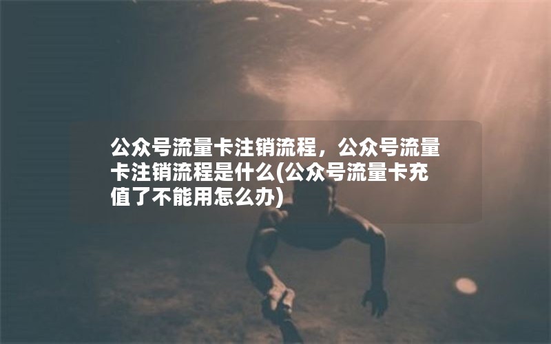 公众号流量卡注销流程，公众号流量卡注销流程是什么(公众号流量卡充值了不能用怎么办)