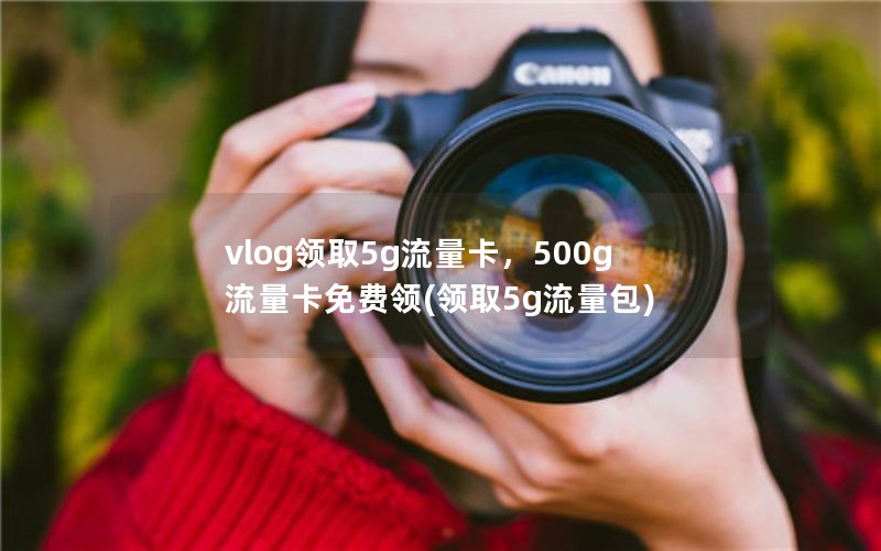 vlog领取5g流量卡，500g流量卡免费领(领取5g流量包)