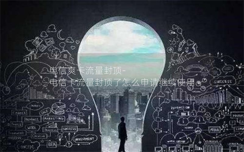 电信爽卡流量封顶-电信卡流量封顶了怎么申请继续使用