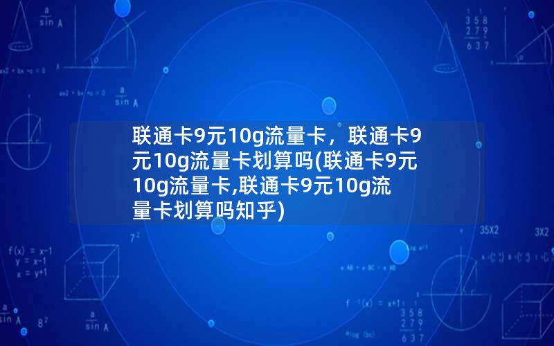 联通卡9元10g流量卡，联通卡9元10g流量卡划算吗(联通卡9元10g流量卡,联通卡9元10g流量卡划算吗知乎)