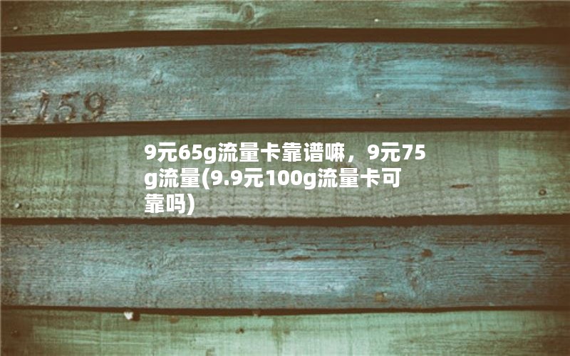 9元65g流量卡靠谱嘛，9元75g流量(9.9元100g流量卡可靠吗)