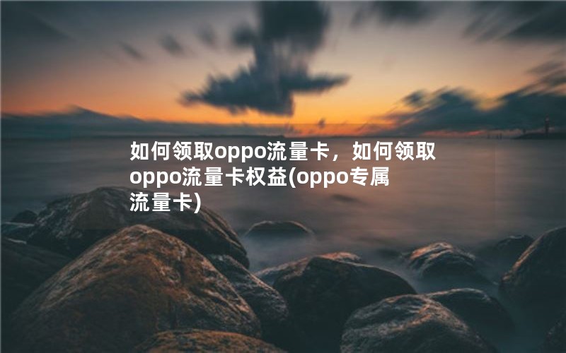 如何领取oppo流量卡，如何领取oppo流量卡权益(oppo专属流量卡)