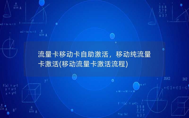 流量卡移动卡自助激活，移动纯流量卡激活(移动流量卡激活流程)