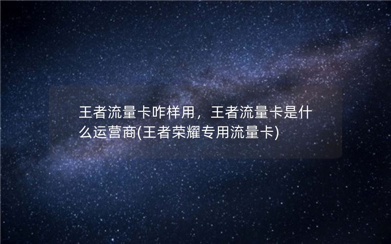 王者流量卡咋样用，王者流量卡是什么运营商(王者荣耀专用流量卡)