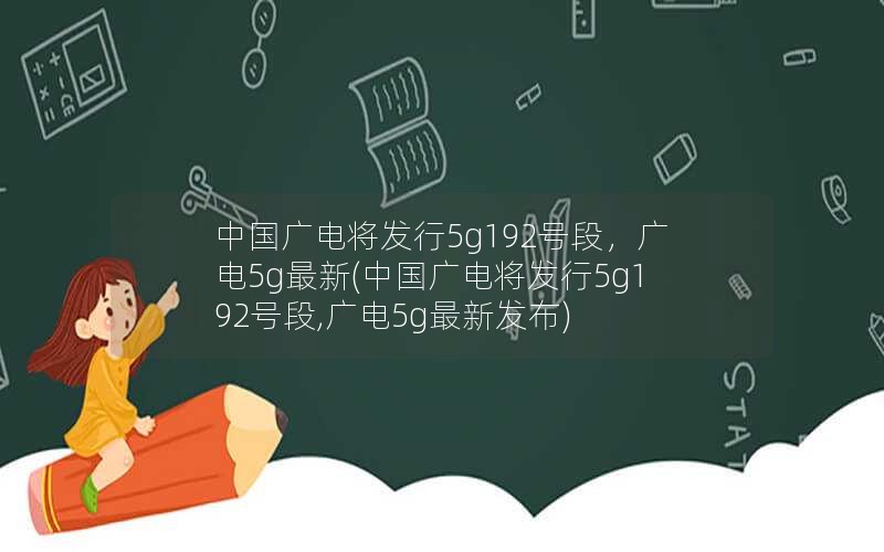 中国广电将发行5g192号段，广电5g最新(中国广电将发行5g192号段,广电5g最新发布)