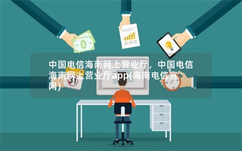 中国电信海南网上营业厅，中国电信海南网上营业厅app(海南电信官网)