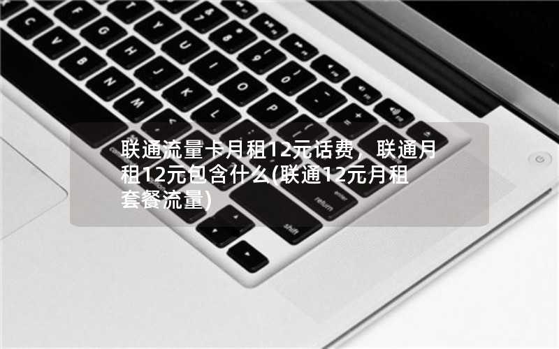 联通流量卡月租12元话费，联通月租12元包含什么(联通12元月租套餐流量)