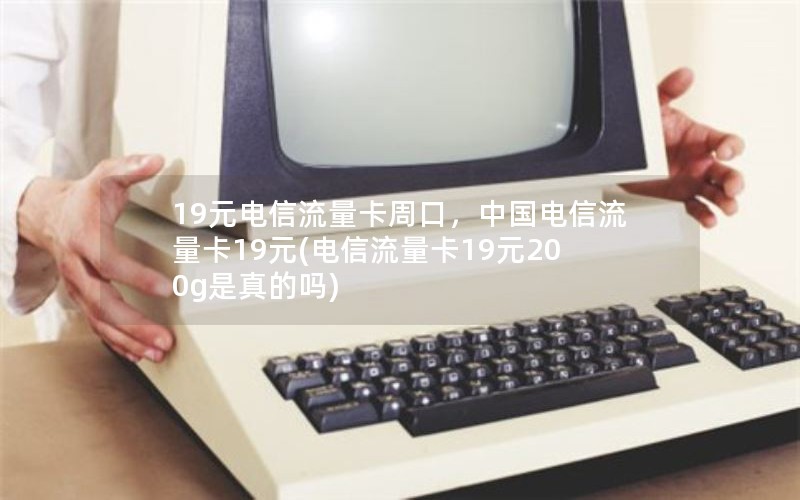 19元电信流量卡周口，中国电信流量卡19元(电信流量卡19元200g是真的吗)