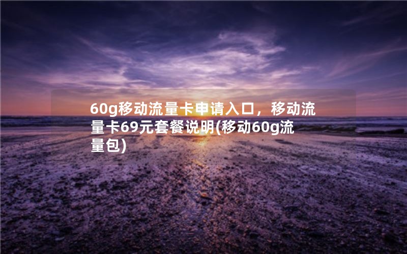 60g移动流量卡申请入口，移动流量卡69元套餐说明(移动60g流量包)