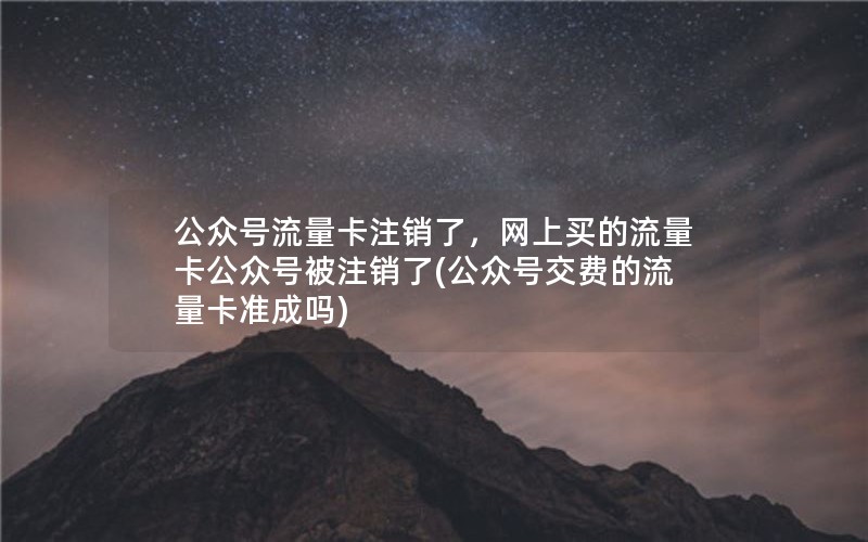 公众号流量卡注销了，网上买的流量卡公众号被注销了(公众号交费的流量卡准成吗)