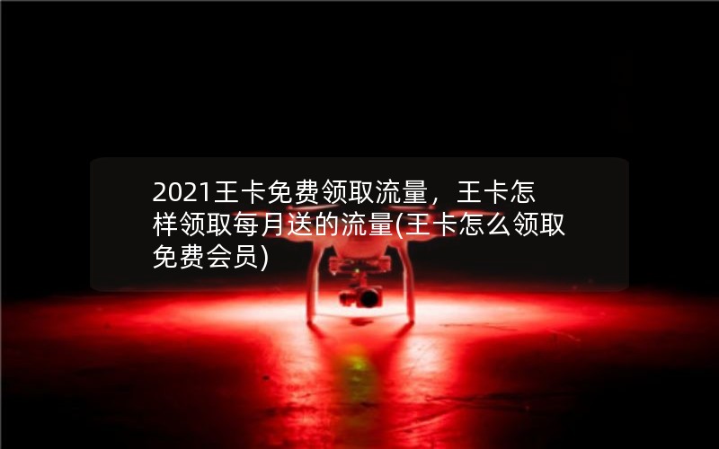 2021王卡免费领取流量，王卡怎样领取每月送的流量(王卡怎么领取免费会员)