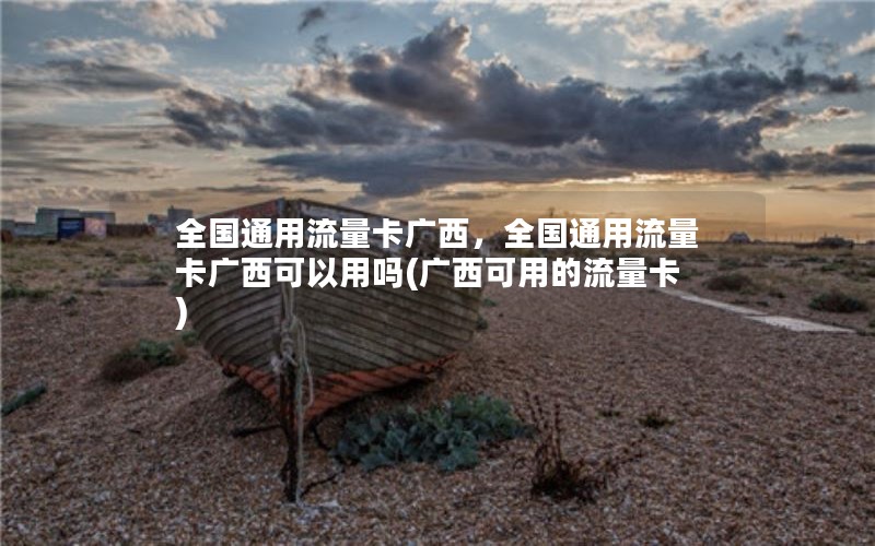 全国通用流量卡广西，全国通用流量卡广西可以用吗(广西可用的流量卡)