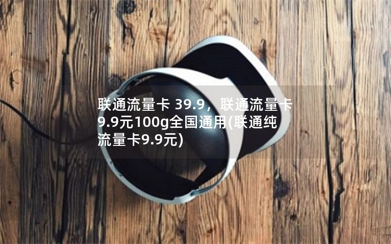 联通流量卡 39.9，联通流量卡9.9元100g全国通用(联通纯流量卡9.9元)