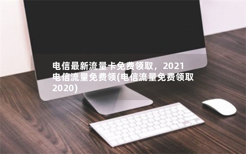 电信最新流量卡免费领取，2021电信流量免费领(电信流量免费领取2020)