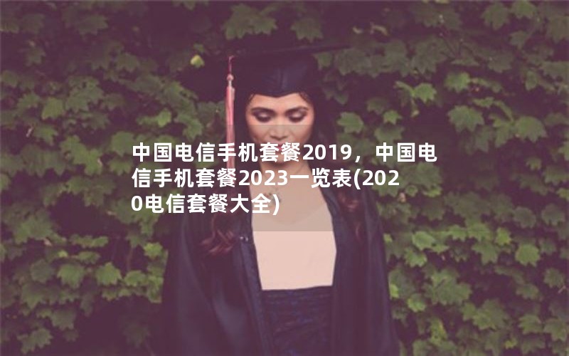 中国电信手机套餐2019，中国电信手机套餐2023一览表(2020电信套餐大全)