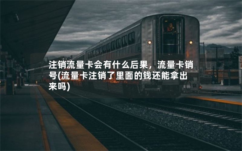 注销流量卡会有什么后果，流量卡销号(流量卡注销了里面的钱还能拿出来吗)