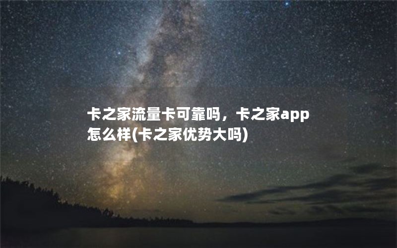 卡之家流量卡可靠吗，卡之家app怎么样(卡之家优势大吗)