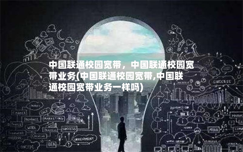 中国联通校园宽带，中国联通校园宽带业务(中国联通校园宽带,中国联通校园宽带业务一样吗)