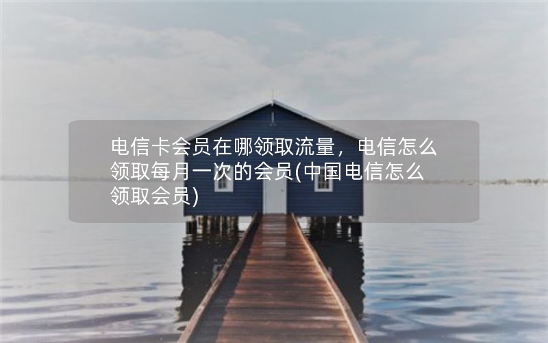 电信卡会员在哪领取流量，电信怎么领取每月一次的会员(中国电信怎么领取会员)