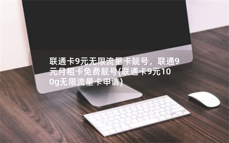 联通卡9元无限流量卡靓号，联通9元月租卡免费靓号(联通卡9元100g无限流量卡申请)