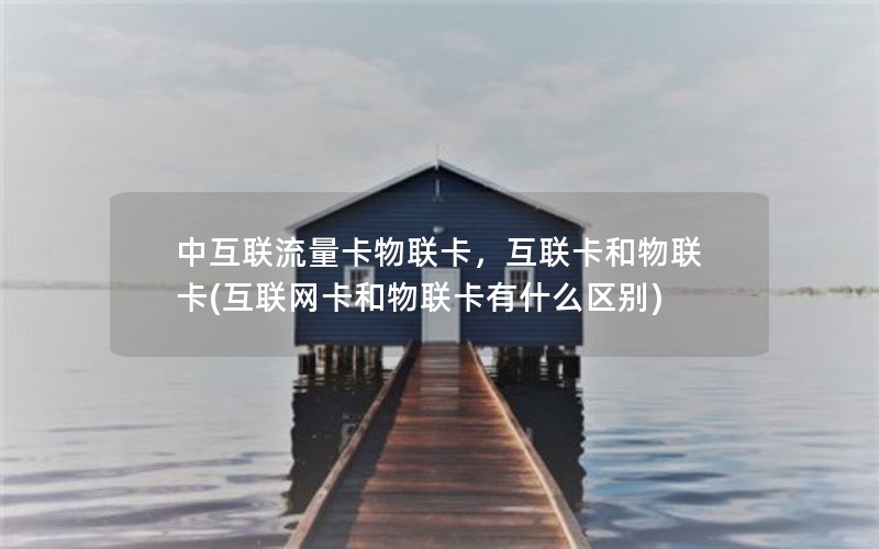 中互联流量卡物联卡，互联卡和物联卡(互联网卡和物联卡有什么区别)