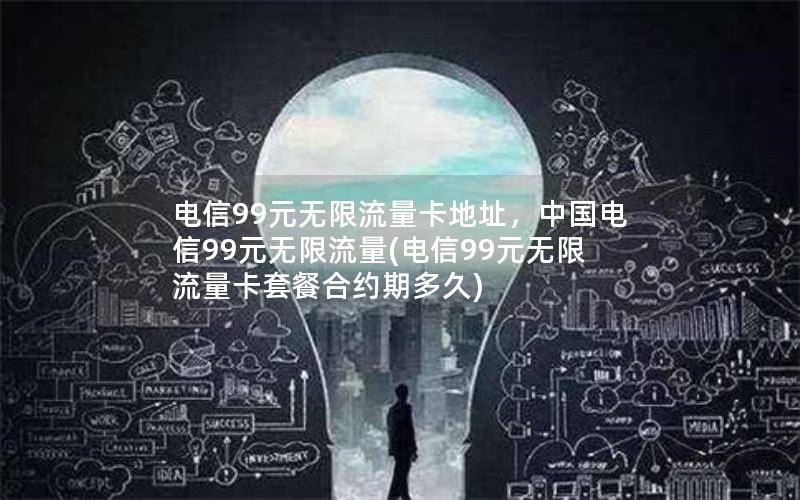 电信99元无限流量卡地址，中国电信99元无限流量(电信99元无限流量卡套餐合约期多久)