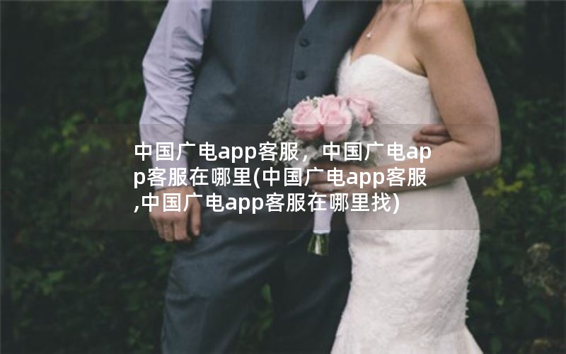 中国广电app客服，中国广电app客服在哪里(中国广电app客服,中国广电app客服在哪里找)