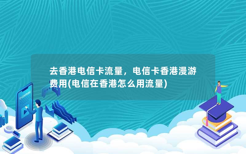 去香港电信卡流量，电信卡香港漫游费用(电信在香港怎么用流量)