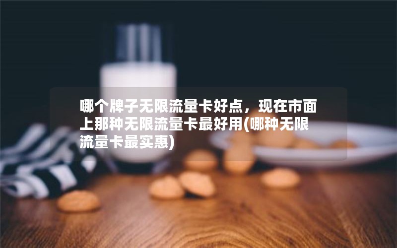 哪个牌子无限流量卡好点，现在市面上那种无限流量卡最好用(哪种无限流量卡最实惠)