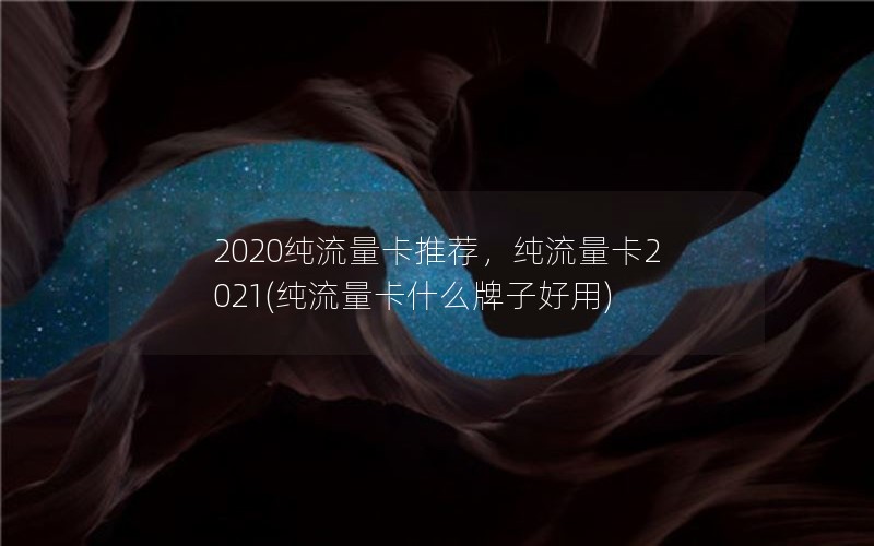 2020纯流量卡推荐，纯流量卡2021(纯流量卡什么牌子好用)