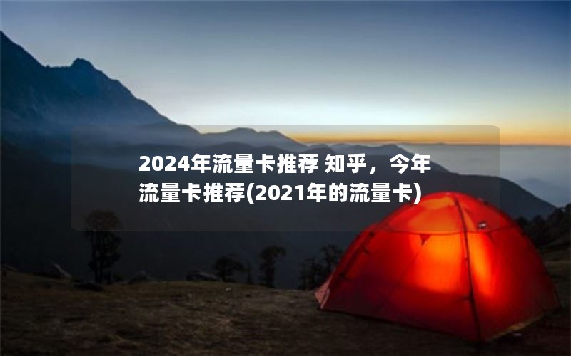 2024年流量卡推荐 知乎，今年流量卡推荐(2021年的流量卡)