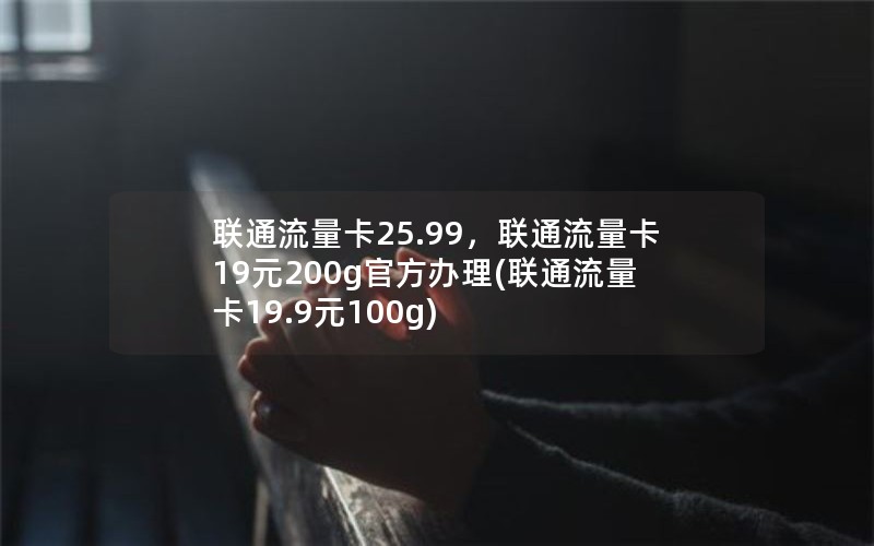 联通流量卡25.99，联通流量卡19元200g官方办理(联通流量卡19.9元100g)