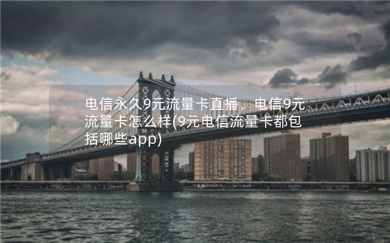 电信永久9元流量卡直播，电信9元流量卡怎么样(9元电信流量卡都包括哪些app)