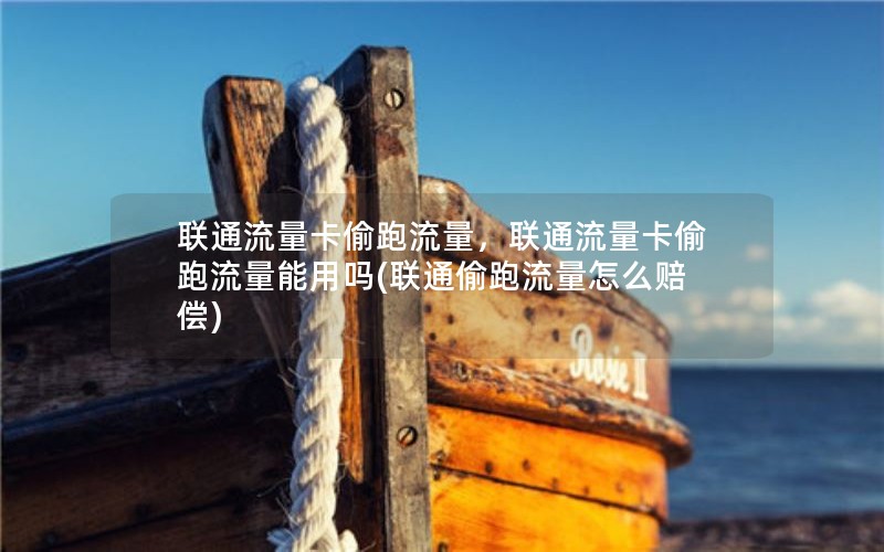 联通流量卡偷跑流量，联通流量卡偷跑流量能用吗(联通偷跑流量怎么赔偿)