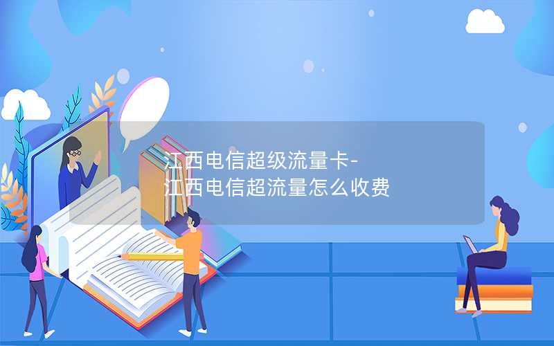 江西电信超级流量卡-江西电信超流量怎么收费