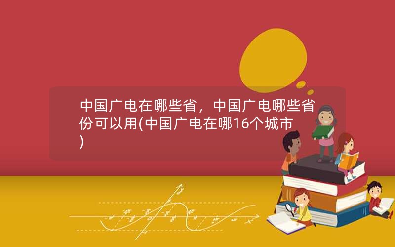 中国广电在哪些省，中国广电哪些省份可以用(中国广电在哪16个城市)