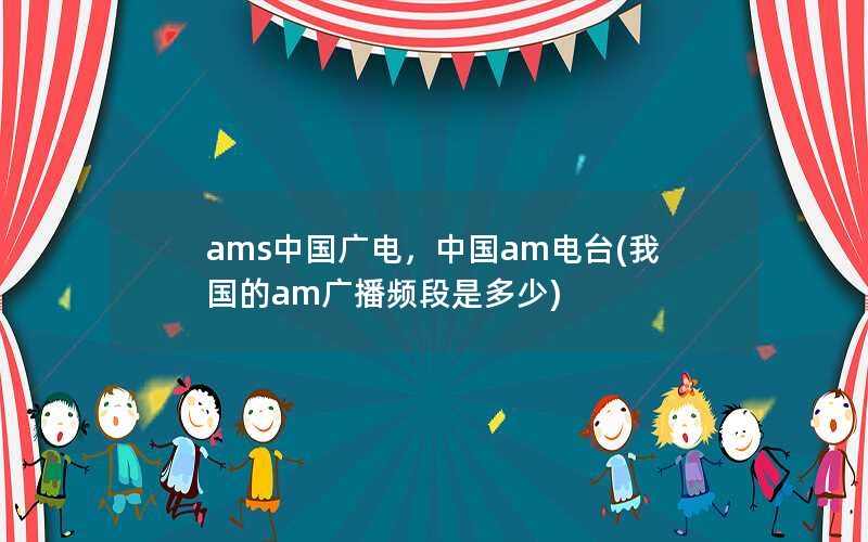 ams中国广电，中国am电台(我国的am广播频段是多少)