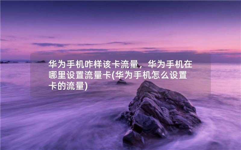 华为手机咋样该卡流量，华为手机在哪里设置流量卡(华为手机怎么设置卡的流量)