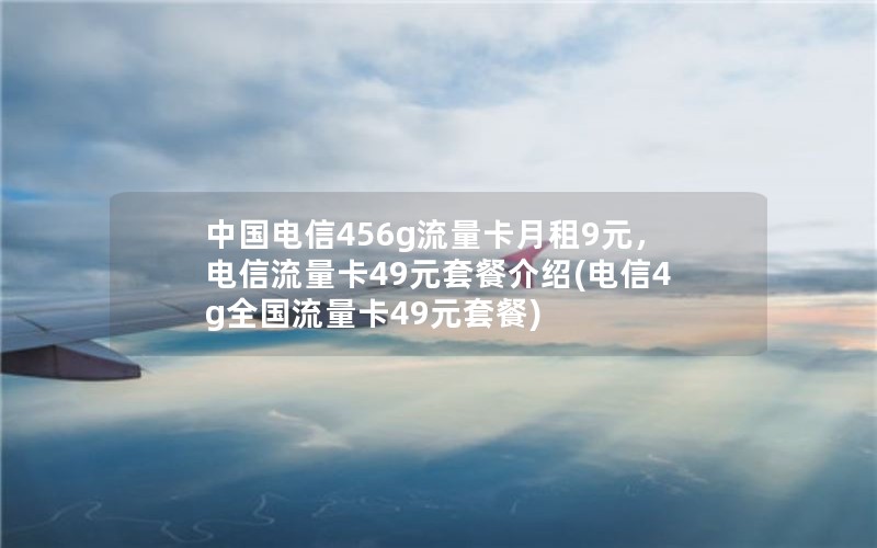 中国电信456g流量卡月租9元，电信流量卡49元套餐介绍(电信4g全国流量卡49元套餐)