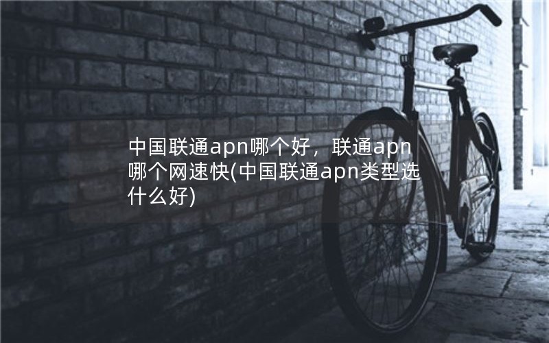 中国联通apn哪个好，联通apn哪个网速快(中国联通apn类型选什么好)