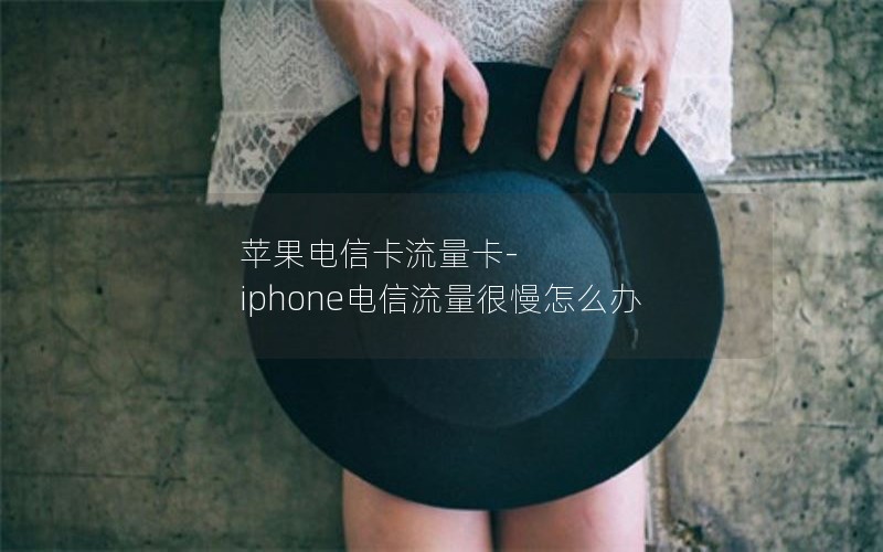 苹果电信卡流量卡-iphone电信流量很慢怎么办