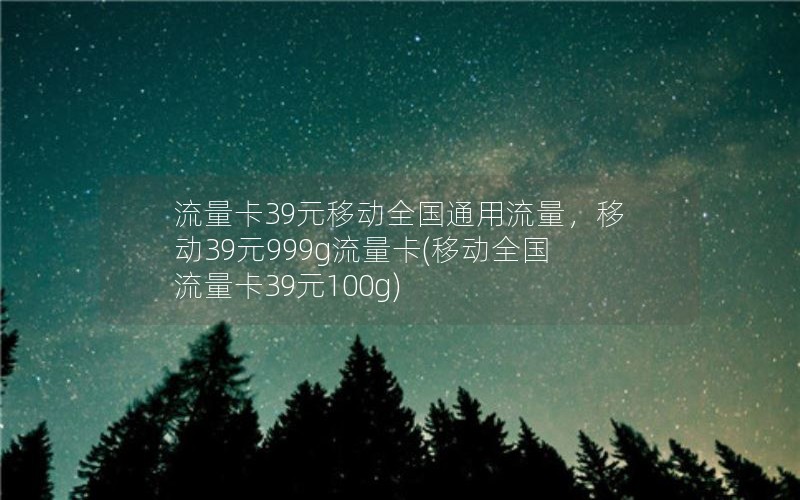 流量卡39元移动全国通用流量，移动39元999g流量卡(移动全国流量卡39元100g)