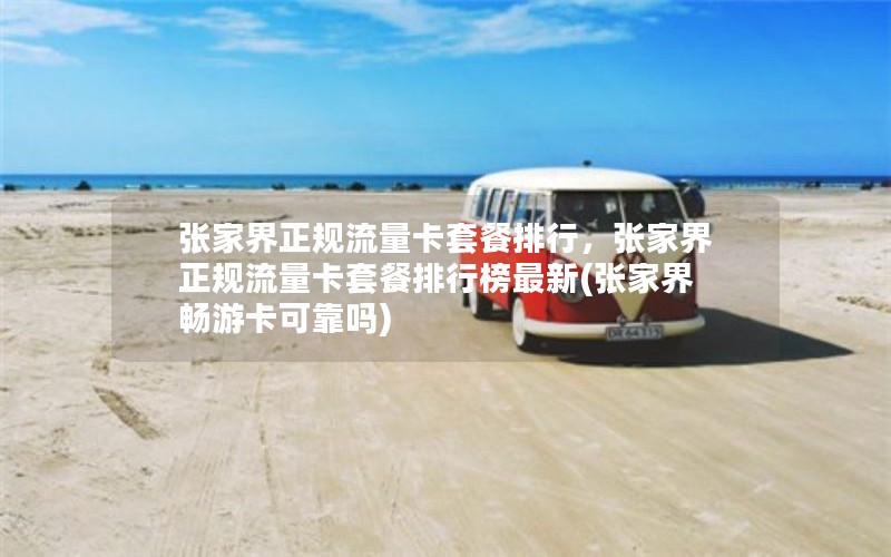 张家界正规流量卡套餐排行，张家界正规流量卡套餐排行榜最新(张家界畅游卡可靠吗)