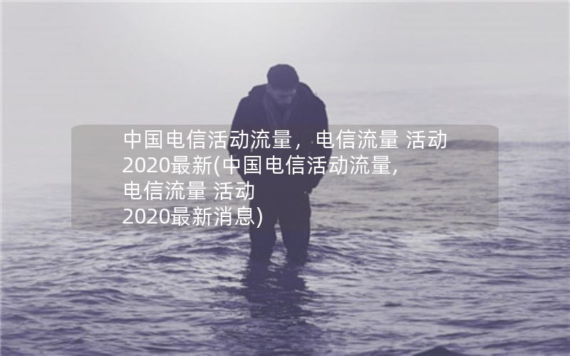 中国电信活动流量，电信流量 活动 2020最新(中国电信活动流量,电信流量 活动 2020最新消息)