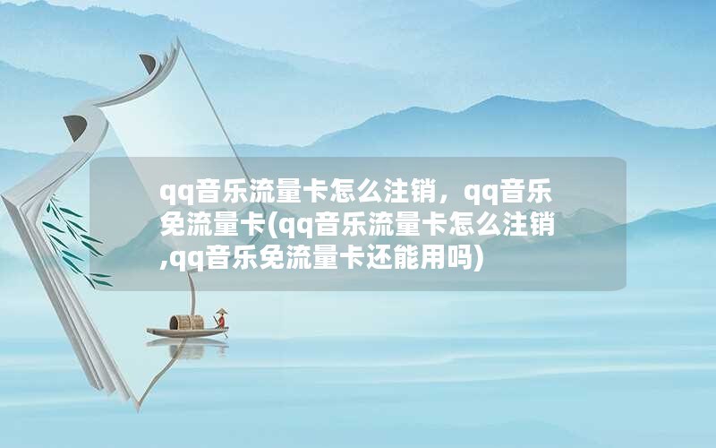 qq音乐流量卡怎么注销，qq音乐免流量卡(qq音乐流量卡怎么注销,qq音乐免流量卡还能用吗)